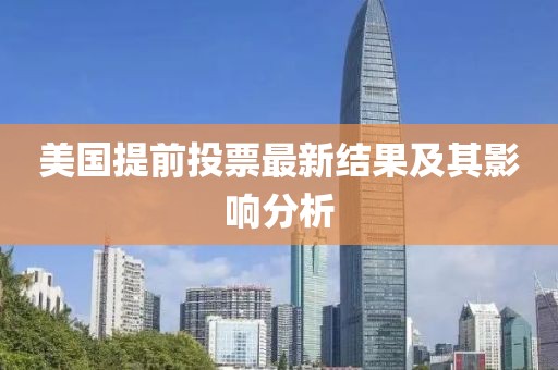 美国提前投票最新结果及其影响分析