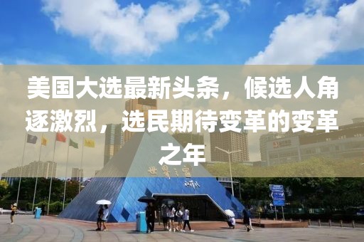 美国大选最新头条，候选人角逐激烈，选民期待变革的变革之年