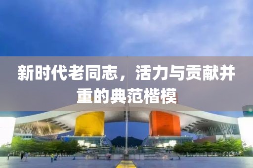 新时代老同志，活力与贡献并重的典范楷模