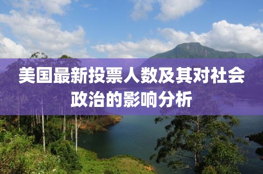 美国最新投票人数及其对社会政治的影响分析