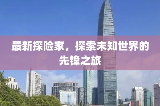 最新探险家，探索未知世界的先锋之旅