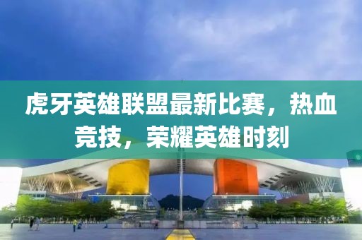 虎牙英雄联盟最新比赛，热血竞技，荣耀英雄时刻