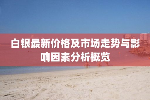 白银最新价格及市场走势与影响因素分析概览