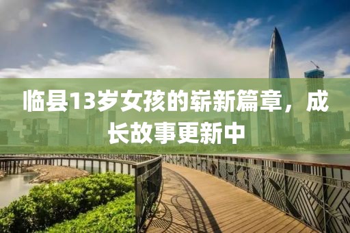 临县13岁女孩的崭新篇章，成长故事更新中