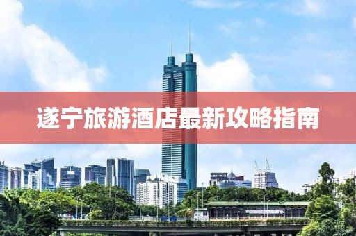 遂宁旅游酒店最新攻略指南