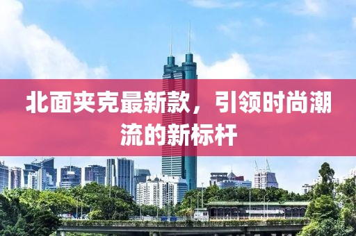 北面夹克最新款，引领时尚潮流的新标杆