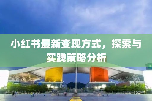 小红书最新变现方式，探索与实践策略分析