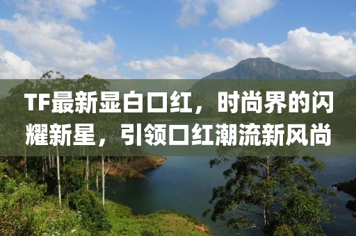 TF最新显白口红，时尚界的闪耀新星，引领口红潮流新风尚