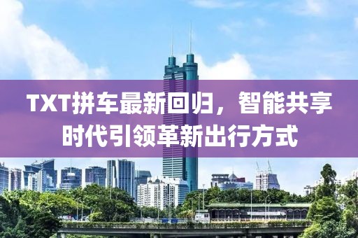 TXT拼车最新回归，智能共享时代引领革新出行方式