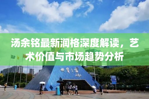 汤余铭最新润格深度解读，艺术价值与市场趋势分析