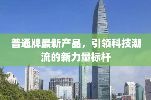 普通牌最新产品，引领科技潮流的新力量标杆