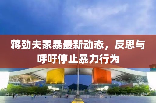 蒋劲夫家暴最新动态，反思与呼吁停止暴力行为