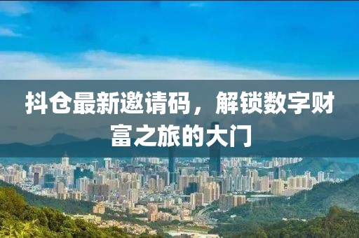 抖仓最新邀请码，解锁数字财富之旅的大门