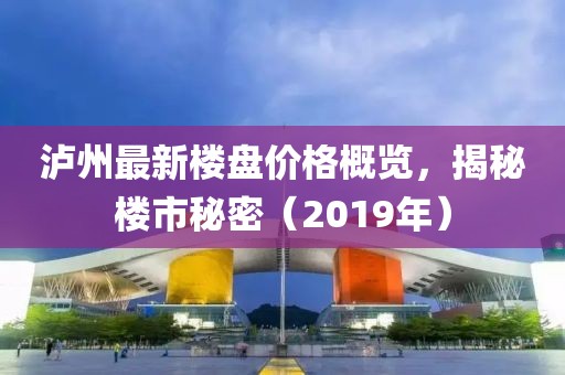 泸州最新楼盘价格概览，揭秘楼市秘密（2019年）