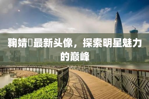 鞠婧祎最新头像，探索明星魅力的巅峰