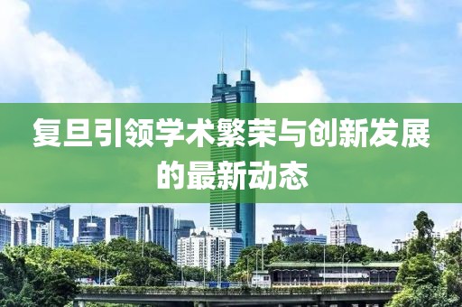 复旦引领学术繁荣与创新发展的最新动态