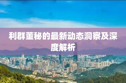 利群董秘的最新动态洞察及深度解析