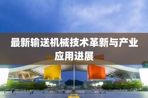 最新输送机械技术革新与产业应用进展