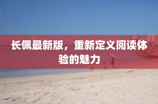 长佩最新版，重新定义阅读体验的魅力