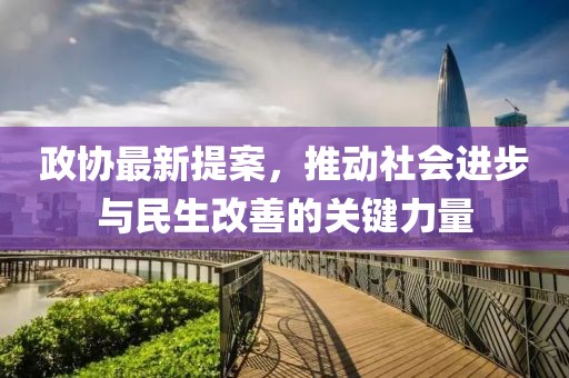 政协最新提案，推动社会进步与民生改善的关键力量