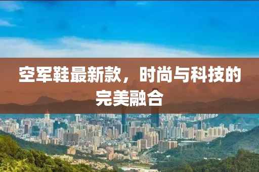 空军鞋最新款，时尚与科技的完美融合