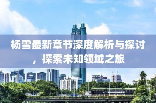 杨雪最新章节深度解析与探讨，探索未知领域之旅