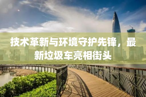 技术革新与环境守护先锋，最新垃圾车亮相街头