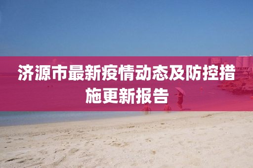 济源市最新疫情动态及防控措施更新报告