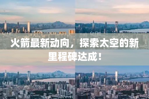 火箭最新动向，探索太空的新里程碑达成！