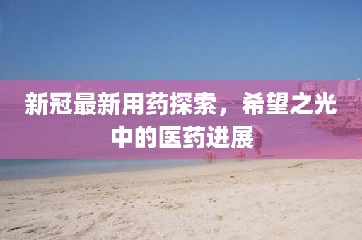 新冠最新用药探索，希望之光中的医药进展