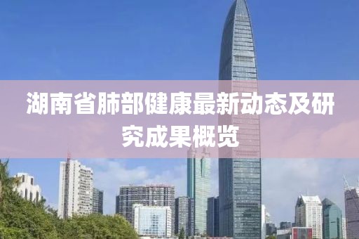 湖南省肺部健康最新动态及研究成果概览