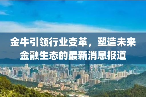 金牛引领行业变革，塑造未来金融生态的最新消息报道