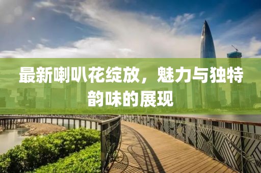 最新喇叭花绽放，魅力与独特韵味的展现