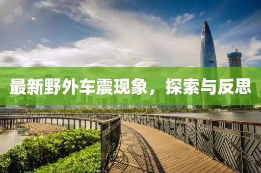 最新野外车震现象，探索与反思