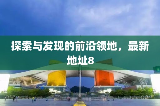 探索与发现的前沿领地，最新地址8