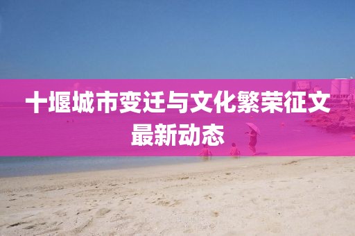 十堰城市变迁与文化繁荣征文最新动态