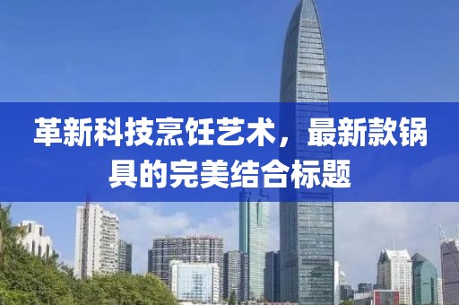 革新科技烹饪艺术，最新款锅具的完美结合标题