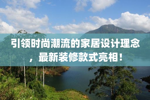 引领时尚潮流的家居设计理念，最新装修款式亮相！