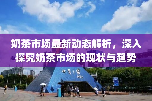 奶茶市场最新动态解析，深入探究奶茶市场的现状与趋势