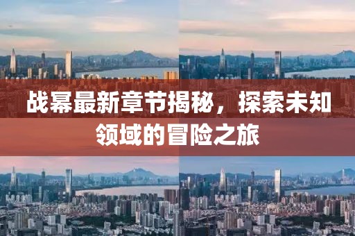 战幂最新章节揭秘，探索未知领域的冒险之旅