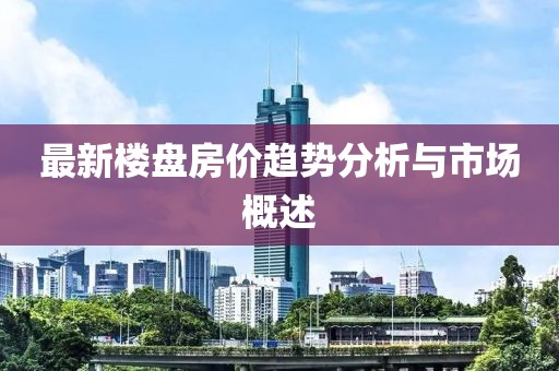 最新楼盘房价趋势分析与市场概述