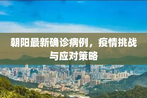 朝阳最新确诊病例，疫情挑战与应对策略