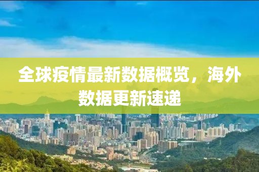 全球疫情最新数据概览，海外数据更新速递