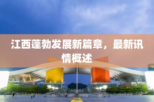江西蓬勃发展新篇章，最新讯情概述
