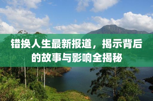 错换人生最新报道，揭示背后的故事与影响全揭秘