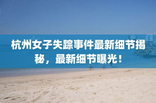 杭州女子失踪事件最新细节揭秘，最新细节曝光！