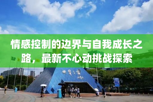 情感控制的边界与自我成长之路，最新不心动挑战探索