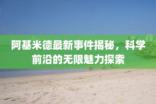 阿基米德最新事件揭秘，科学前沿的无限魅力探索
