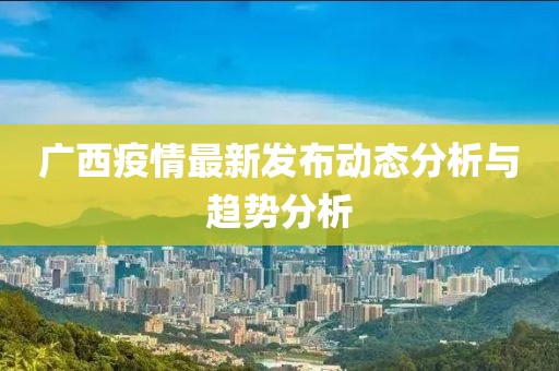 广西疫情最新发布动态分析与趋势分析