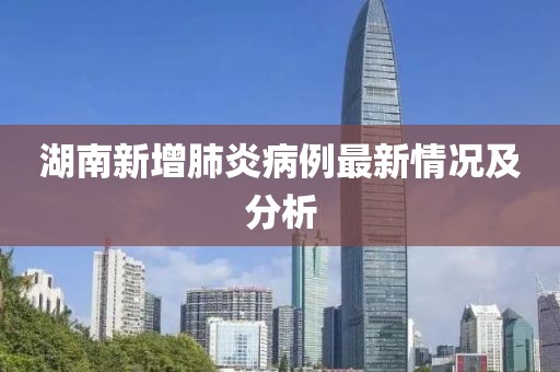 湖南新增肺炎病例最新情况及分析
